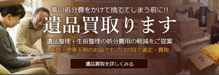 高い処分費をかけて捨ててしまう前に!!遺品買取ります 遺品整理・生前整理の処分費用の軽減をご提案 年代・作家不明のお品でもプロの目で選定・買取