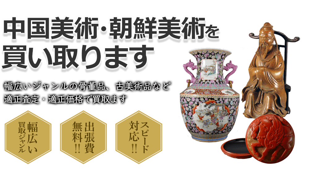 中国美術・朝鮮美術を買い取ります 幅広いジャンルの骨董品、古美術品など適正査定・適正価格で買取ます 幅広い買取ジャンル 出張費無料!! スピード対応!!