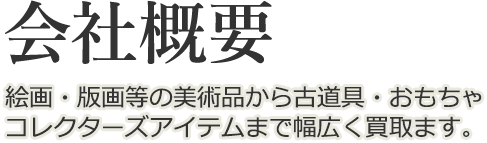 会社概要 絵画・版画等の美術品から古道具・おもちゃ・コレクターズアイテムまで幅広く買取。