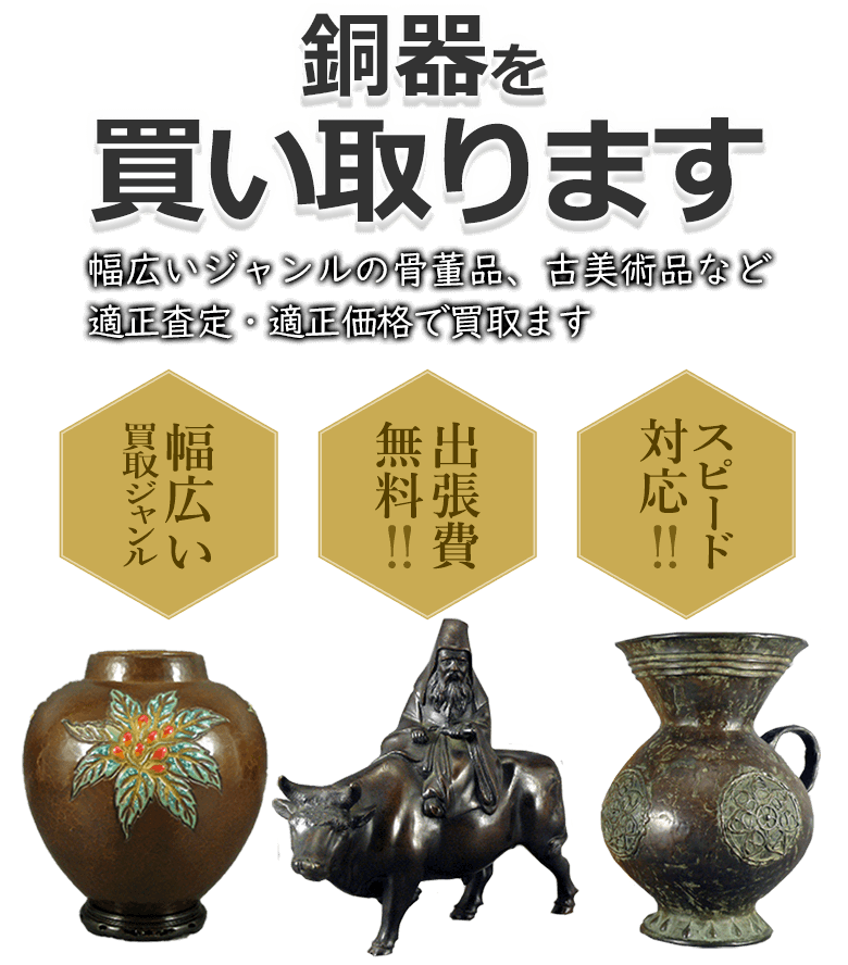 銅器を買取 幅広いジャンルの骨董品、古美術品など適正査定・適正価格で買取 幅広い買取ジャンル 出張費無料！！ スピード対応！！