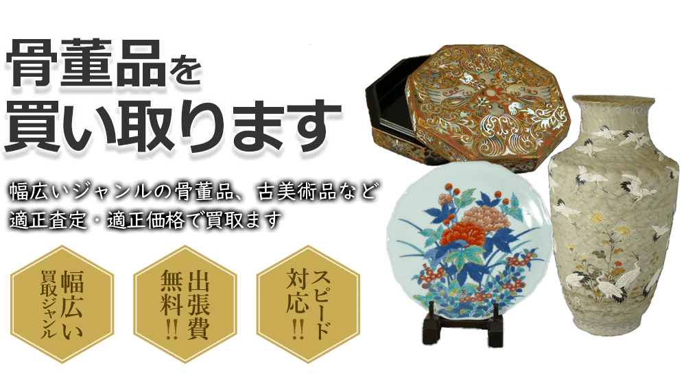 骨董品を買い取ります 幅広いジャンルの骨董品、古美術品など適正査定・適正価格で買取ます 幅広い買取ジャンル 出張費無料!! スピード対応!!