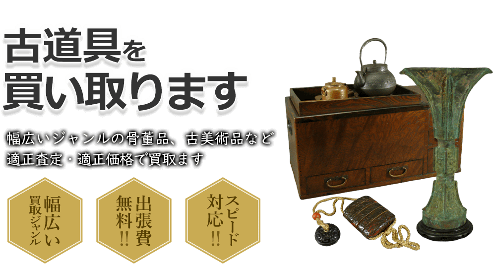 古道具を買い取ります 幅広いジャンルの骨董品、古美術品など適正査定・適正価格で買取ます 幅広い買取ジャンル 出張費無料!! スピード対応!!