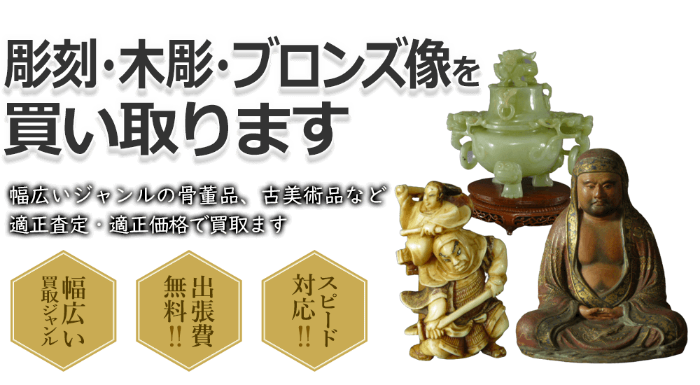 彫刻・木彫り・ブロンズ像を買い取ります 幅広いジャンルの骨董品、古美術品など適正査定・適正価格で買取ます 幅広い買取ジャンル 出張費無料!! スピード対応!!
