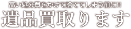 高い処分費をかけて捨ててしまう前に！ 遺品買取